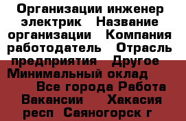 Организации инженер-электрик › Название организации ­ Компания-работодатель › Отрасль предприятия ­ Другое › Минимальный оклад ­ 20 000 - Все города Работа » Вакансии   . Хакасия респ.,Саяногорск г.